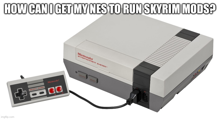 Nintendo Entertainment System | HOW CAN I GET MY NES TO RUN SKYRIM MODS? | image tagged in nintendo entertainment system | made w/ Imgflip meme maker