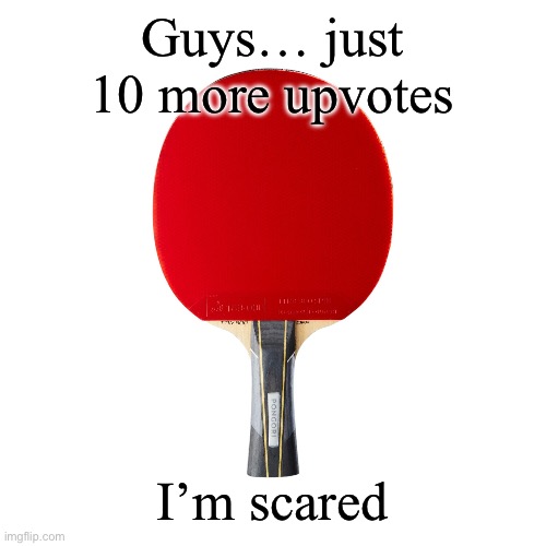 Ping pong | Guys… just 10 more upvotes; I’m scared | image tagged in ping pong | made w/ Imgflip meme maker
