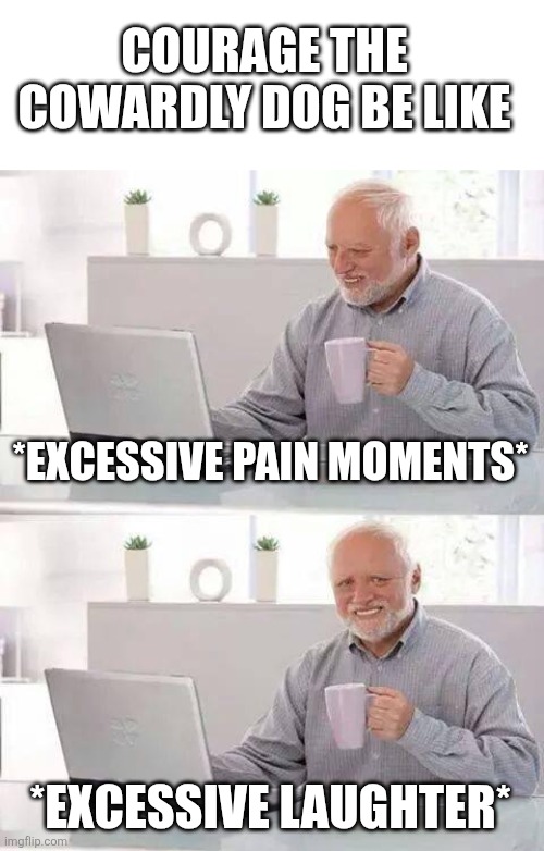 Hide the Pain Harold Meme | COURAGE THE COWARDLY DOG BE LIKE; *EXCESSIVE PAIN MOMENTS*; *EXCESSIVE LAUGHTER* | image tagged in memes,hide the pain harold | made w/ Imgflip meme maker