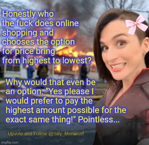 You'd have to be a right daft cunt to do that | Honestly who the fuck does online shopping and chooses the option for price bring from highest to lowest? Why would that even be an option. "Yes please I would prefer to pay the highest amount possible for the exact same thing!" Pointless... | image tagged in disaster girl memeus edition template | made w/ Imgflip meme maker