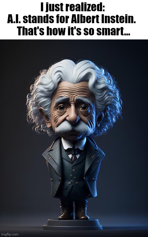 I just realized: 

A.I. stands for Albert Instein.  

That's how it's so smart... | made w/ Imgflip meme maker