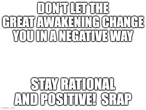 DON'T LET THE GREAT AWAKENING CHANGE YOU IN A NEGATIVE WAY; STAY RATIONAL AND POSITIVE!  SRAP | image tagged in god is love | made w/ Imgflip meme maker