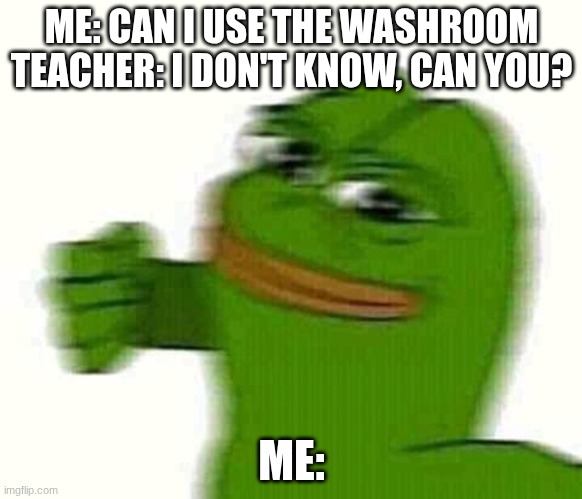 Pepe the frog punching | ME: CAN I USE THE WASHROOM
TEACHER: I DON'T KNOW, CAN YOU? ME: | image tagged in pepe the frog punching,don't you mean may i use the restroom,that one teacher | made w/ Imgflip meme maker