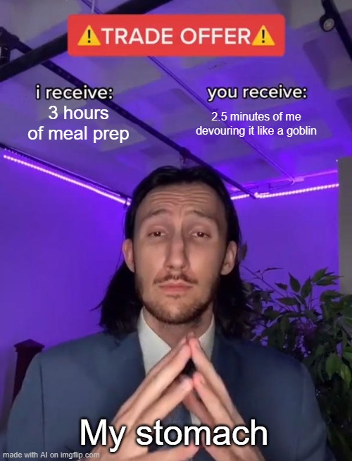 im hungy | 3 hours of meal prep; 2.5 minutes of me devouring it like a goblin; My stomach | image tagged in trade offer | made w/ Imgflip meme maker