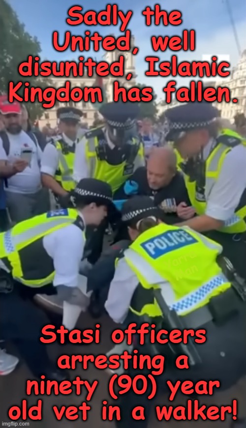 The most horrific act EVER, committed by the United Islamic Kingdom's Stasi! | Sadly the United, well disunited, Islamic Kingdom has fallen. Yarra Man; Stasi officers arresting a ninety (90) year old vet in a walker! | image tagged in 90 year old vet arrested by uk police,ayatollah 2 tier kier stalin,european islamic union,ursula von der leyen,heartbreaking | made w/ Imgflip meme maker