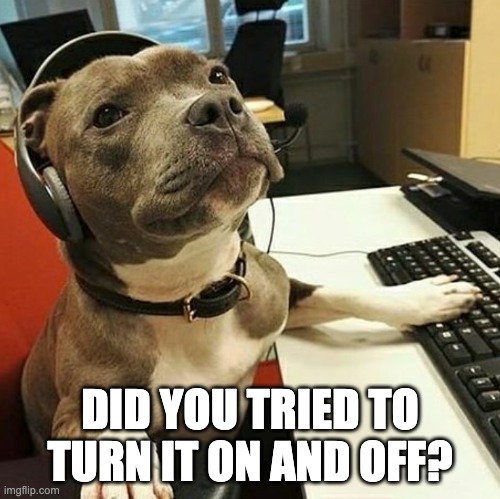 pit bull tech support | DID YOU TRIED TO TURN IT ON AND OFF? | image tagged in pit bull tech support | made w/ Imgflip meme maker