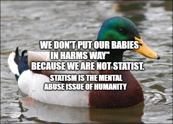 Good Advice Duck | WE DON'T PUT OUR BABIES IN HARMS WAY"            BECAUSE WE ARE NOT STATIST. STATISM IS THE MENTAL ABUSE ISSUE OF HUMANITY | image tagged in good advice duck | made w/ Imgflip meme maker