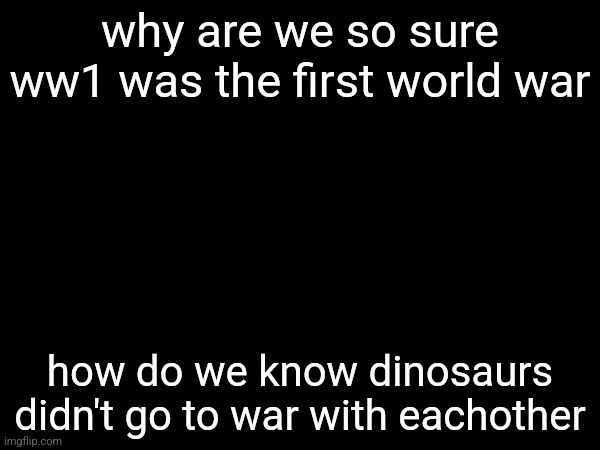 why are we so sure ww1 was the first world war; how do we know dinosaurs didn't go to war with eachother | made w/ Imgflip meme maker