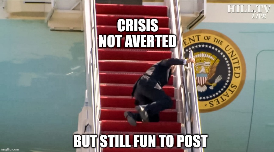 Biden Falls Down Stairs | CRISIS NOT AVERTED BUT STILL FUN TO POST | image tagged in biden falls down stairs | made w/ Imgflip meme maker