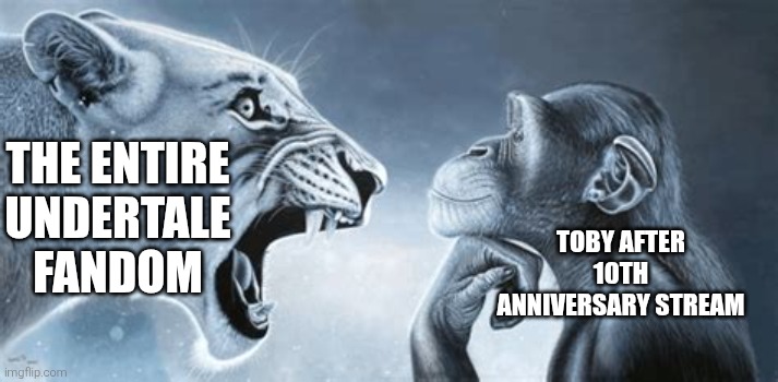 fandom yells at tricky tony | THE ENTIRE UNDERTALE FANDOM; TOBY AFTER 10TH ANNIVERSARY STREAM | image tagged in tiger yell at pondering monkey | made w/ Imgflip meme maker