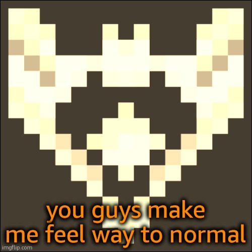Cheze Icon Temp | you guys make me feel way to normal | image tagged in cheze icon temp | made w/ Imgflip meme maker