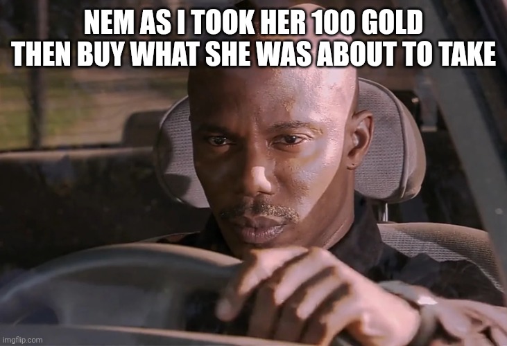 Doakes | NEM AS I TOOK HER 100 GOLD THEN BUY WHAT SHE WAS ABOUT TO TAKE | image tagged in doakes | made w/ Imgflip meme maker