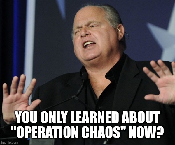 Rush Limbaugh oh please | YOU ONLY LEARNED ABOUT
"OPERATION CHAOS" NOW? | image tagged in rush limbaugh oh please | made w/ Imgflip meme maker