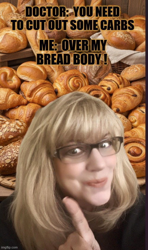 Bread Body | DOCTOR:  YOU NEED TO CUT OUT SOME CARBS; ME:  OVER MY BREAD BODY ! | image tagged in funny,bread,silly,goofy memes | made w/ Imgflip meme maker