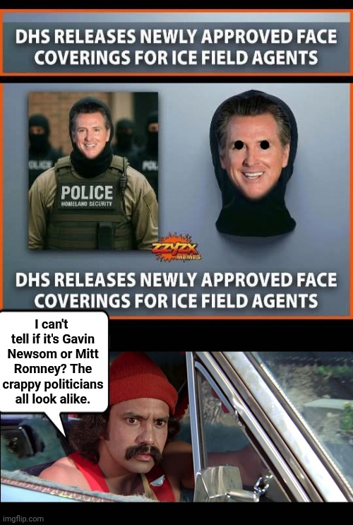 ICE cops wearing Greasy Gavin Masks | ●    ●; I can't  tell if it's Gavin Newsom or Mitt Romney? The crappy politicians all look alike. | image tagged in cheech,gavin,romney | made w/ Imgflip meme maker