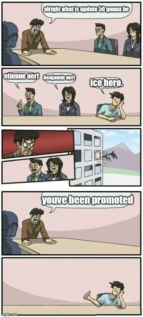 fr anything else could been the update | alright what is update 50 gonna be; etienne nerf; benjamin nerf; ice hero. youve been promoted | image tagged in boardroom meeting suggestion 2 | made w/ Imgflip meme maker