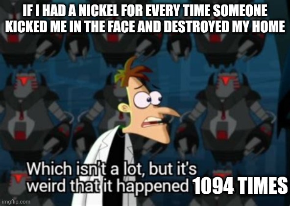 If I had a nickel for every time someone put me in the hospital... | IF I HAD A NICKEL FOR EVERY TIME SOMEONE KICKED ME IN THE FACE AND DESTROYED MY HOME; 1094 TIMES | image tagged in if i had a nickel for meme | made w/ Imgflip meme maker