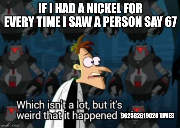 Don't say 67 in the comments or add to the tally chart | IF I HAD A NICKEL FOR EVERY TIME I SAW A PERSON SAY 67; 962582619028 TIMES | image tagged in no,67 | made w/ Imgflip meme maker