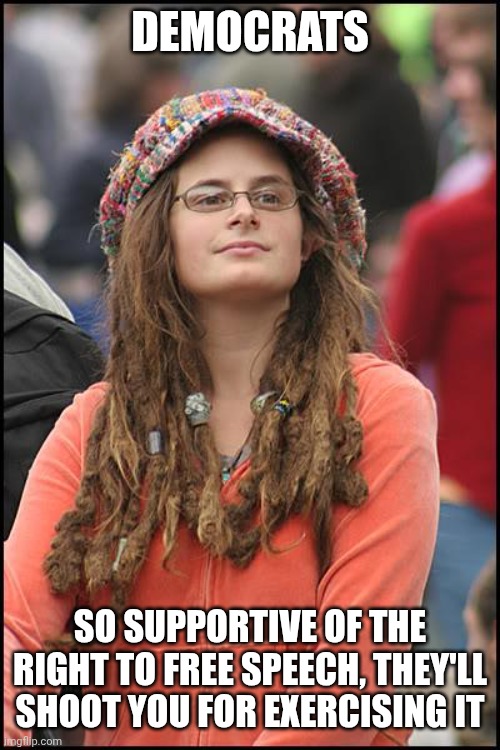 College Liberal Meme | DEMOCRATS SO SUPPORTIVE OF THE RIGHT TO FREE SPEECH, THEY'LL SHOOT YOU FOR EXERCISING IT | image tagged in memes,college liberal | made w/ Imgflip meme maker