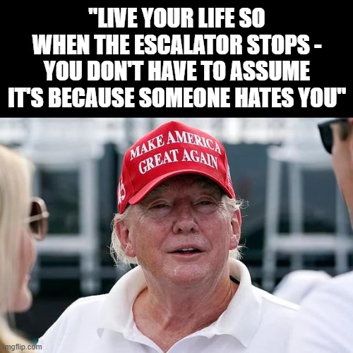 trump worthless fake american | "LIVE YOUR LIFE SO WHEN THE ESCALATOR STOPS - YOU DON'T HAVE TO ASSUME IT'S BECAUSE SOMEONE HATES YOU" | made w/ Imgflip meme maker