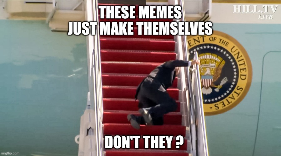 Biden Falls Down Stairs | THESE MEMES JUST MAKE THEMSELVES DON'T THEY ? | image tagged in biden falls down stairs | made w/ Imgflip meme maker