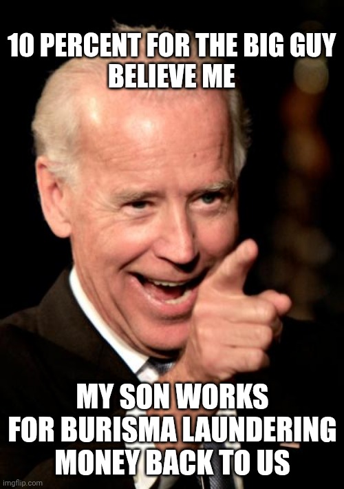 Smilin Biden Meme | 10 PERCENT FOR THE BIG GUY
BELIEVE ME MY SON WORKS FOR BURISMA LAUNDERING MONEY BACK TO US | image tagged in memes,smilin biden | made w/ Imgflip meme maker