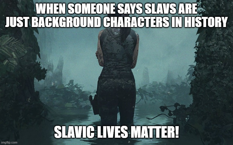 Lara Croft | WHEN SOMEONE SAYS SLAVS ARE JUST BACKGROUND CHARACTERS IN HISTORY; SLAVIC LIVES MATTER! | image tagged in lara croft,slavic lives matter,black lives matter | made w/ Imgflip meme maker