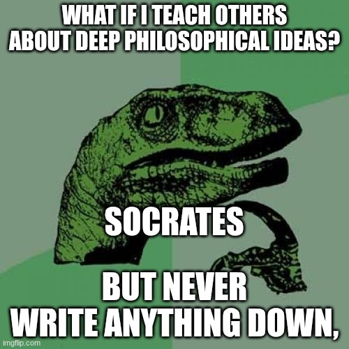 Socrates meme | WHAT IF I TEACH OTHERS ABOUT DEEP PHILOSOPHICAL IDEAS? SOCRATES; BUT NEVER WRITE ANYTHING DOWN, | image tagged in memes,philosoraptor,history,socrates,philosophy | made w/ Imgflip meme maker