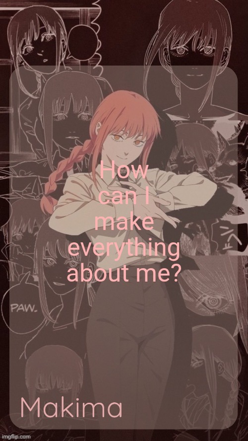 Millie's Makima announcement template (thanks @.Misa.) | How can I make everything about me? | image tagged in millie's makima announcement template thanks misa | made w/ Imgflip meme maker