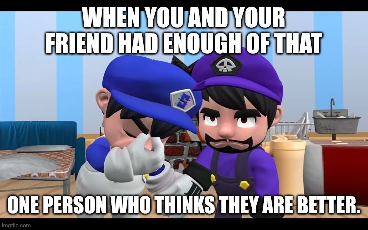 Sick of that person | WHEN YOU AND YOUR FRIEND HAD ENOUGH OF THAT; ONE PERSON WHO THINKS THEY ARE BETTER. | image tagged in memes | made w/ Imgflip meme maker