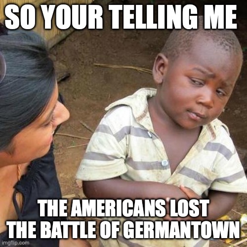 Third World Skeptical Kid | SO YOUR TELLING ME; THE AMERICANS LOST THE BATTLE OF GERMANTOWN | image tagged in memes,third world skeptical kid | made w/ Imgflip meme maker