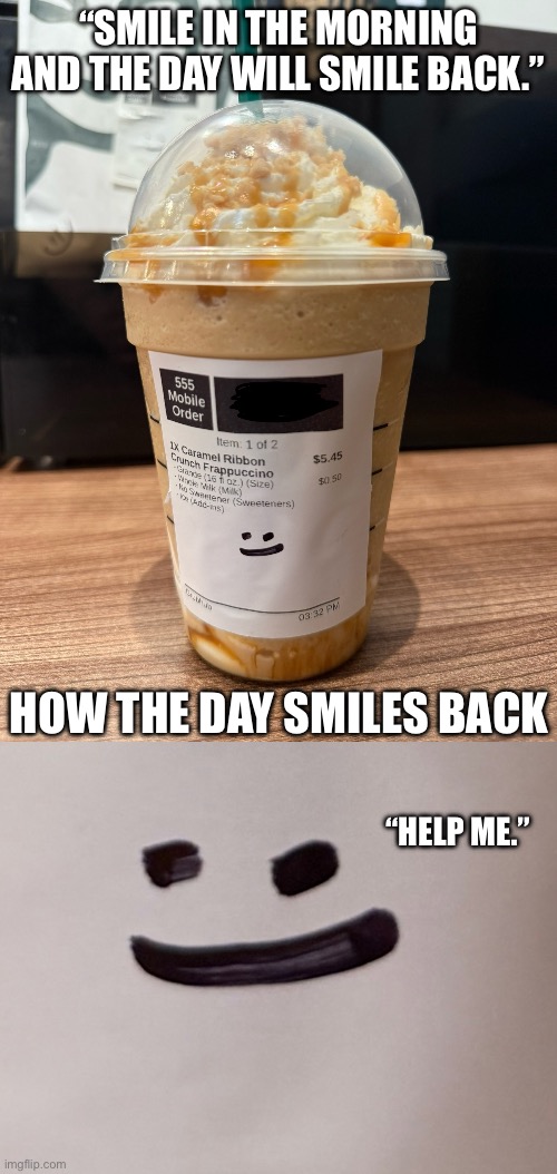 Coffee Smile | “SMILE IN THE MORNING AND THE DAY WILL SMILE BACK.”; HOW THE DAY SMILES BACK; “HELP ME.” | image tagged in coffee,life,funny,relatable | made w/ Imgflip meme maker