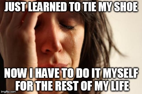First World Problems Meme | JUST LEARNED TO TIE MY SHOE NOW I HAVE TO DO IT MYSELF FOR THE REST OF MY LIFE | image tagged in memes,first world problems | made w/ Imgflip meme maker