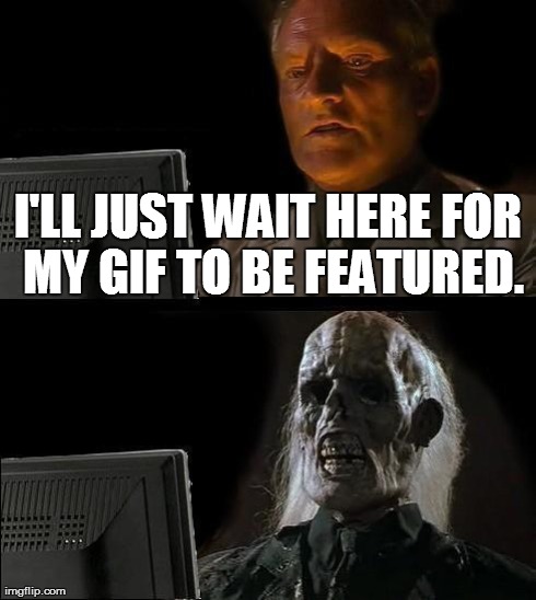 Anyone else have this problem? | I'LL JUST WAIT HERE FOR MY GIF TO BE FEATURED. | image tagged in memes,ill just wait here,funny | made w/ Imgflip meme maker