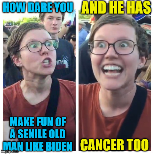 Social Justice Warrior Hypocrisy | HOW DARE YOU MAKE FUN OF A SENILE OLD MAN LIKE BIDEN AND HE HAS CANCER TOO | image tagged in social justice warrior hypocrisy | made w/ Imgflip meme maker
