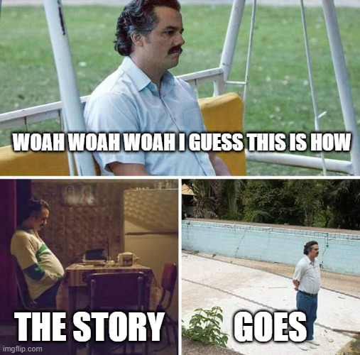Sad Pablo Escobar | WOAH WOAH WOAH I GUESS THIS IS HOW; THE STORY; GOES | image tagged in memes,sad pablo escobar | made w/ Imgflip meme maker