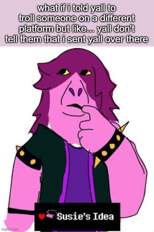 hypothetically... for the funny... the only problem is that he might figure out it's me lmao | what if i told yall to troll someone on a different platform but like... yall don't tell them that i sent yall over there | image tagged in susies idea | made w/ Imgflip meme maker