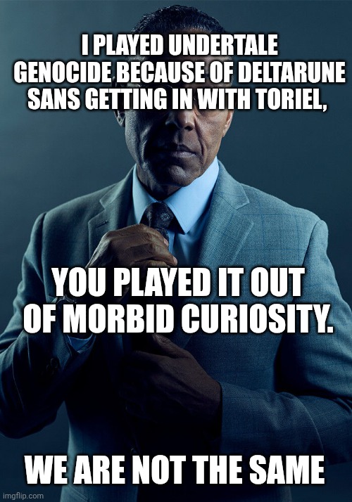 Can't get at sans otherwise | I PLAYED UNDERTALE GENOCIDE BECAUSE OF DELTARUNE SANS GETTING IN WITH TORIEL, YOU PLAYED IT OUT OF MORBID CURIOSITY. WE ARE NOT THE SAME | image tagged in sans deltarune,toriel,genocide,sans | made w/ Imgflip meme maker
