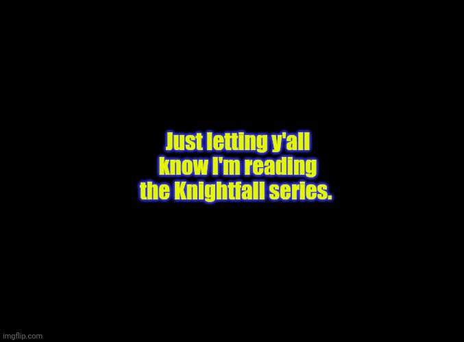 :) | Just letting y'all know I'm reading the Knightfall series. | image tagged in blank black | made w/ Imgflip meme maker