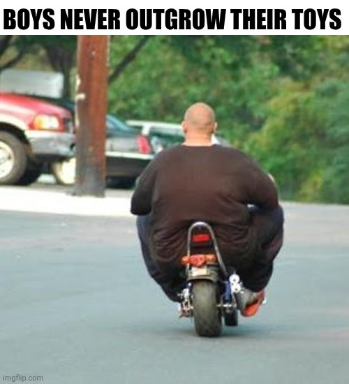 Boys Never Outgrow Their Toys | BOYS NEVER OUTGROW THEIR TOYS | image tagged in chris joines | made w/ Imgflip meme maker
