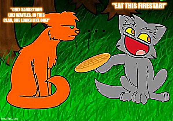 Firestar and Graystripe, and what waffles!?! | "EAT THIS FIRESTAR!"; "ONLY SANDSTORM LIKE WAFFLES, IN THIS CLAN, SHE LOOKS LIKE ONE!" | image tagged in firestar doesn't like waffles | made w/ Imgflip meme maker