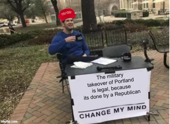 A day in the life of MAGA, part eleven | The military takeover of Portland is legal, because its done by a Republican | image tagged in change my mind maga version,a day in the life of maga | made w/ Imgflip meme maker