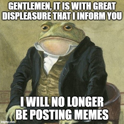 Gentlemen, it is with great pleasure to inform you that | GENTLEMEN, IT IS WITH GREAT DISPLEASURE THAT I INFORM YOU; I WILL NO LONGER BE POSTING MEMES | image tagged in gentlemen it is with great pleasure to inform you that | made w/ Imgflip meme maker