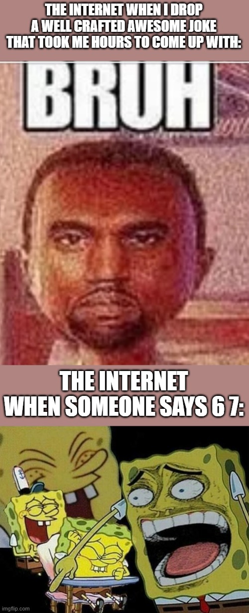 Can somebody tell me why it's like this | THE INTERNET WHEN I DROP A WELL CRAFTED AWESOME JOKE THAT TOOK ME HOURS TO COME UP WITH:; THE INTERNET WHEN SOMEONE SAYS 6 7: | image tagged in bruh face,spongebob laughing hysterically,funny,true,memes | made w/ Imgflip meme maker