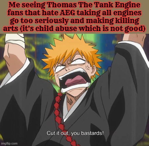 it's giving me secondhand embarrassment | Me seeing Thomas The Tank Engine fans that hate AEG taking all engines go too seriously and making killing arts (it's child abuse which is not good) | image tagged in cut it out you bastards,thomas the tank engine,bleach,anime,all engines go,annoying | made w/ Imgflip meme maker