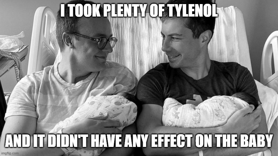 Pete Buttigieg in hospital bed with baby | I TOOK PLENTY OF TYLENOL AND IT DIDN'T HAVE ANY EFFECT ON THE BABY | image tagged in pete buttigieg in hospital bed with baby | made w/ Imgflip meme maker
