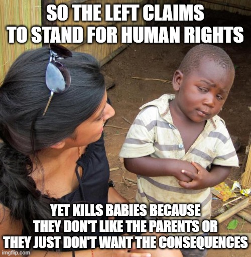 3rd World Sceptical Child | SO THE LEFT CLAIMS TO STAND FOR HUMAN RIGHTS YET KILLS BABIES BECAUSE THEY DON'T LIKE THE PARENTS OR THEY JUST DON'T WANT THE CONSEQUENCES | image tagged in 3rd world sceptical child | made w/ Imgflip meme maker