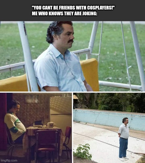Sad Pablo Escobar Meme | "YOU CANT BE FRIENDS WITH COSPLAYERS!"
ME WHO KNOWS THEY ARE JOKING: | image tagged in memes,sad pablo escobar | made w/ Imgflip meme maker