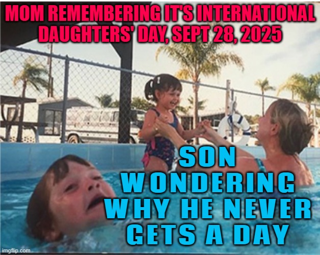 MOM REMEMBERING IT'S INTERNATIONAL DAUGHTERS' DAY, SEPT 28, 2025; SON WONDERING WHY HE NEVER GETS A DAY | MOM REMEMBERING IT'S INTERNATIONAL DAUGHTERS' DAY, SEPT 28, 2025; SON WONDERING WHY HE NEVER GETS A DAY | image tagged in drowning boy,daughter,daughters,mom,mom can we have,that moment when | made w/ Imgflip meme maker