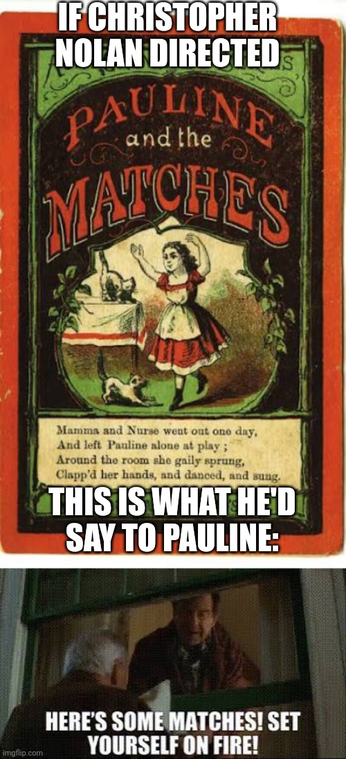 If Christopher Nolan filmed a children's book | IF CHRISTOPHER NOLAN DIRECTED; THIS IS WHAT HE'D
SAY TO PAULINE: | image tagged in christopher nolan,pauline and the matches,walter matthau,grumpier old men,children's book,fire safety | made w/ Imgflip meme maker